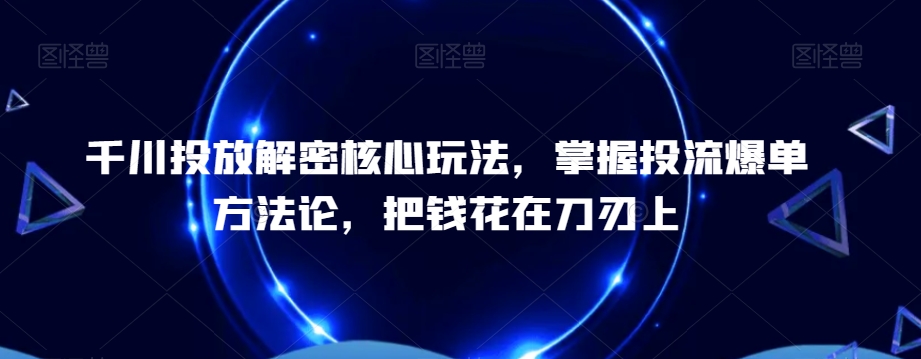 千川投放解密核心玩法，​掌握投流爆单方法论，把钱花在刀刃上-一课资源
