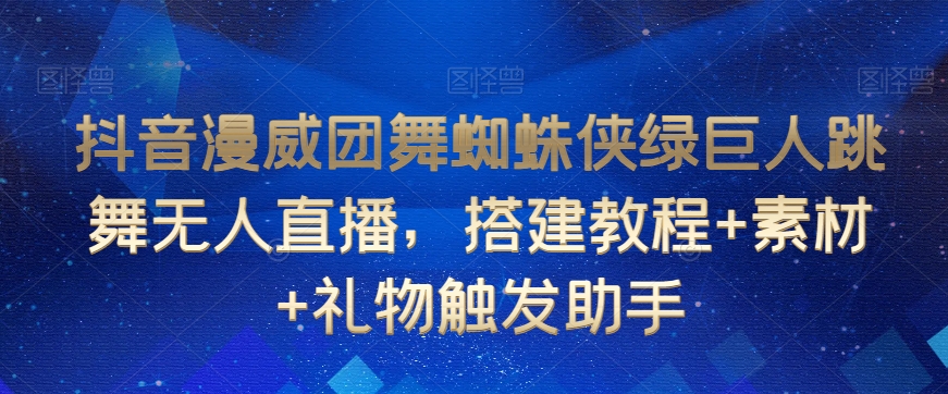 抖音漫威团舞蜘蛛侠绿巨人跳舞无人直播，搭建教程+素材+礼物触发助手-一课资源
