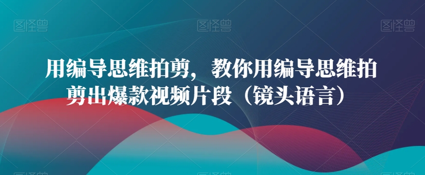用编导思维拍剪，教你用编导思维拍剪出爆款视频片段（镜头语言）-一课资源