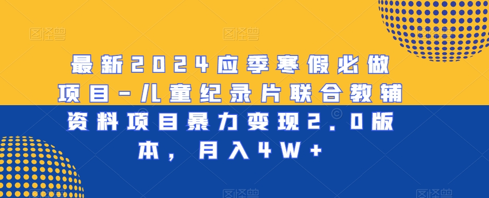 最新2024应季寒假必做项目-儿童纪录片联合教辅资料项目暴力变现2.0版本，月入4W+【揭秘】-一课资源