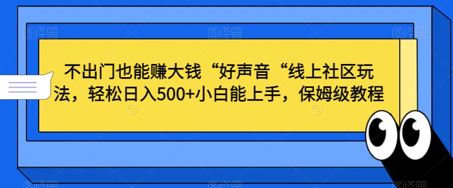 不出门也能赚大钱“好声音“线上社区玩法，轻松日入500+小白能上手，保姆级教程【揭秘】-一课资源