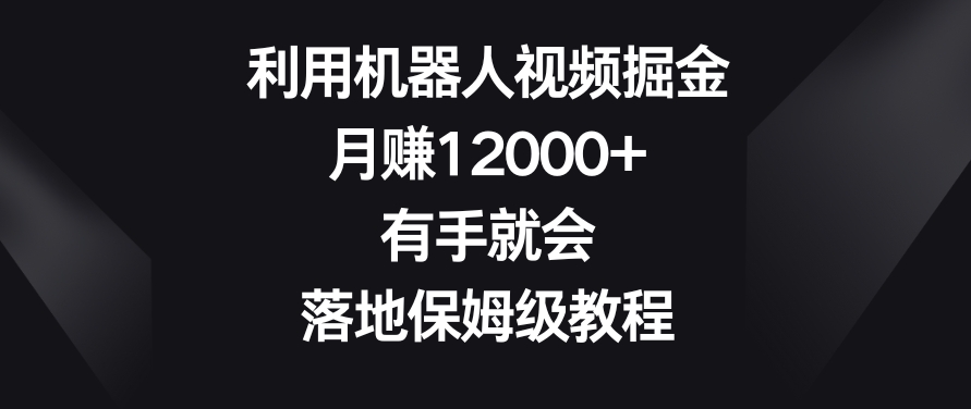 利用机器人视频掘金，月赚12000+，有手就会，落地保姆级教程【揭秘】-一课资源
