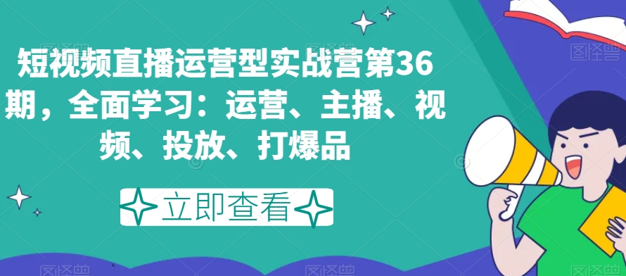 短视频直播运营型实战营第36期，全面学习：运营、主播、视频、投放、打爆品-一课资源