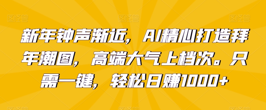 新年钟声渐近，AI精心打造拜年潮图，高端大气上档次。只需一键，轻松日赚1000+【揭秘】-一课资源