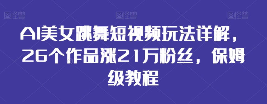 AI美女跳舞短视频玩法详解，26个作品涨21万粉丝，保姆级教程【揭秘】-一课资源