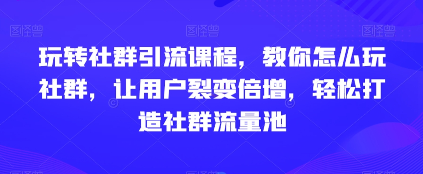 玩转社群引流课程，教你怎么玩社群，让用户裂变倍增，轻松打造社群流量池-一课资源