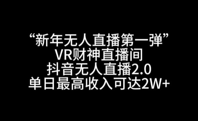 “新年无人直播第一弹“VR财神直播间，抖音无人直播2.0，单日最高收入可达2W+【揭秘】-一课资源
