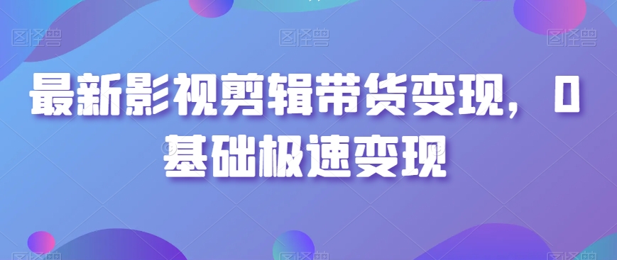 最新影视剪辑带货变现，0基础极速变现-一课资源