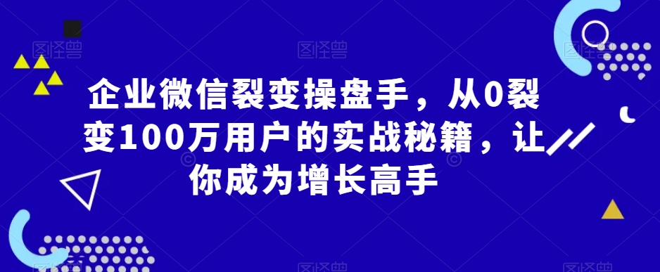 企业微信裂变操盘手，从0裂变100万用户的实战秘籍，让你成为增长高手-一课资源