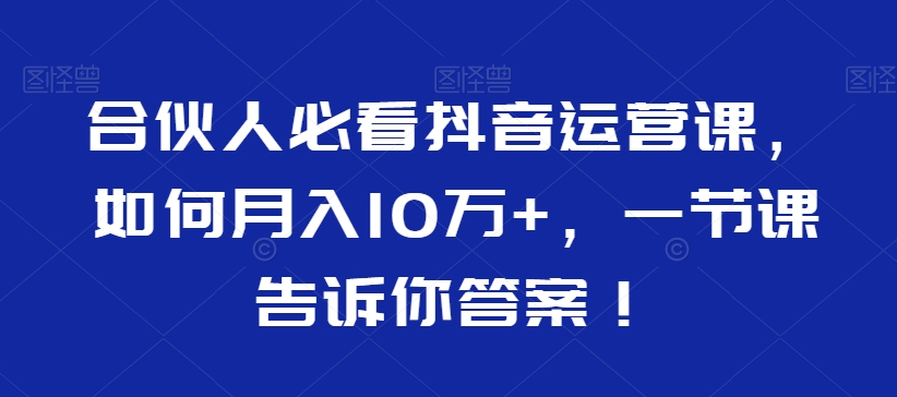 合伙人必看抖音运营课，如何月入10万+，一节课告诉你答案！-一课资源