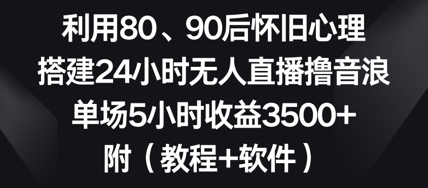 利用80、90后怀旧心理，搭建24小时无人直播撸音浪，单场5小时收益3500+（教程+软件）【揭秘】-一课资源