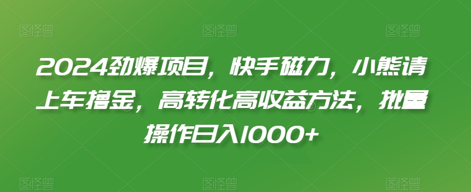 2024劲爆项目，快手磁力，小熊请上车撸金，高转化高收益方法，批量操作日入1000+【揭秘】-一课资源