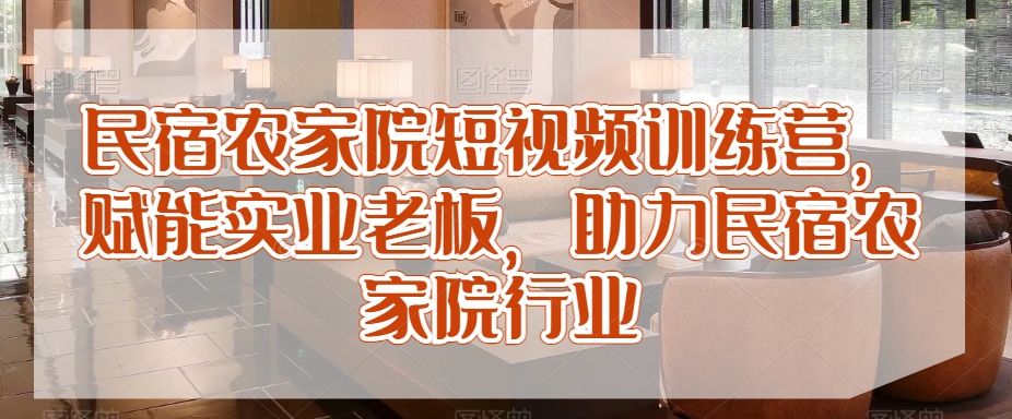 民宿农家院短视频训练营，赋能实业老板，助力民宿农家院行业-一课资源