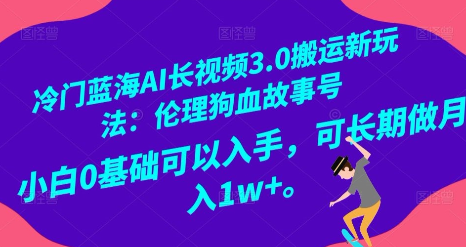 冷门蓝海AI长视频3.0搬运新玩法：伦理狗血故事号，小白0基础可以入手，可长期做月入1w+【揭秘】-一课资源