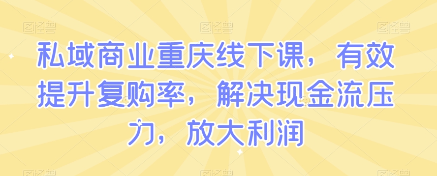 私域商业重庆线下课，有效提升复购率，解决现金流压力，放大利润-一课资源