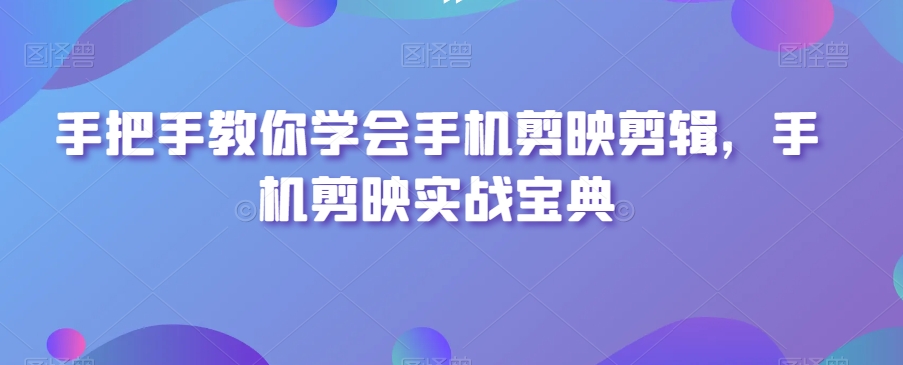 手把手教你学会手机剪映剪辑，手机剪映实战宝典-一课资源