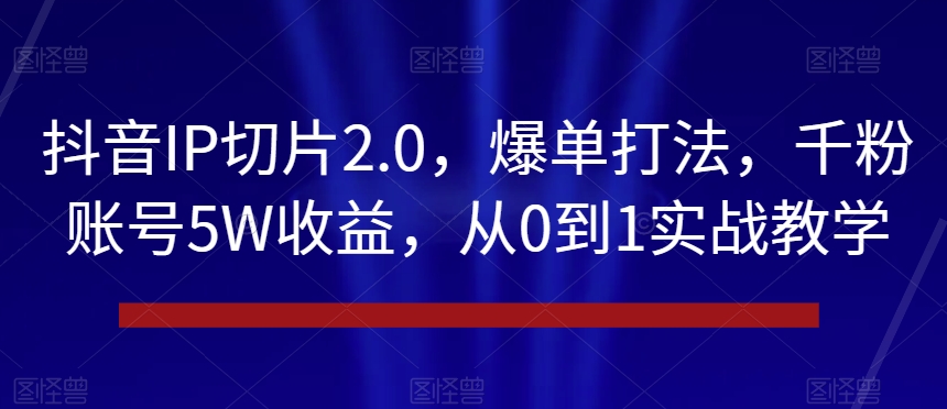 抖音IP切片2.0，爆单打法，千粉账号5W收益，从0到1实战教学【揭秘】-一课资源