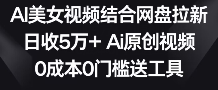 AI美女视频结合网盘拉新，日收5万+两分钟一条Ai原创视频，0成本0门槛送工具【揭秘】-一课资源