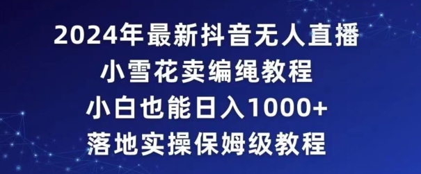 2024年抖音最新无人直播小雪花卖编绳项目，小白也能日入1000+落地实操保姆级教程【揭秘】-一课资源