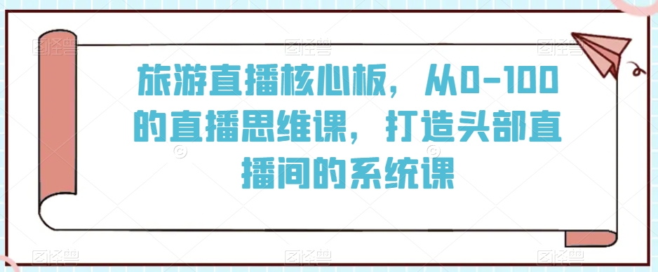旅游直播核心板，从0-100的直播思维课，打造头部直播间的系统课-一课资源