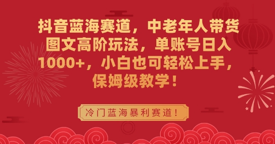 抖音蓝海赛道，中老年人带货图文高阶玩法，单账号日入1000+，小白也可轻松上手，保姆级教学【揭秘】-一课资源