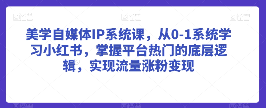 美学自媒体IP系统课，从0-1系统学习小红书，掌握平台热门的底层逻辑，实现流量涨粉变现-一课资源