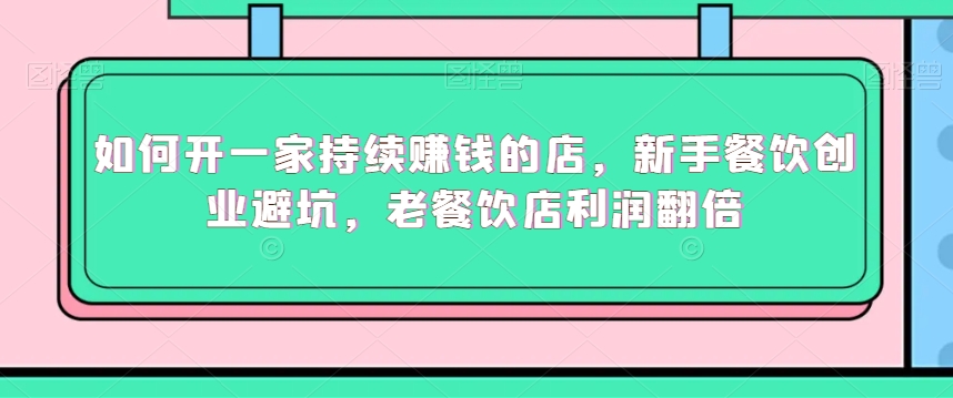 如何开一家持续赚钱的店，新手餐饮创业避坑，老餐饮店利润翻倍-一课资源