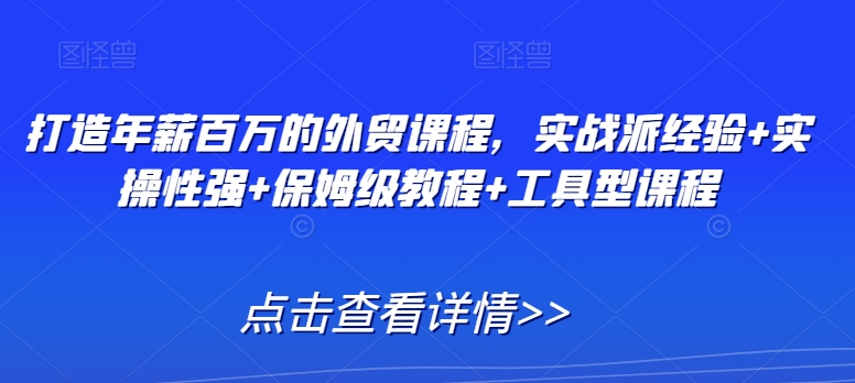 打造年薪百万的外贸课程，实战派经验+实操性强+保姆级教程+工具型课程-一课资源