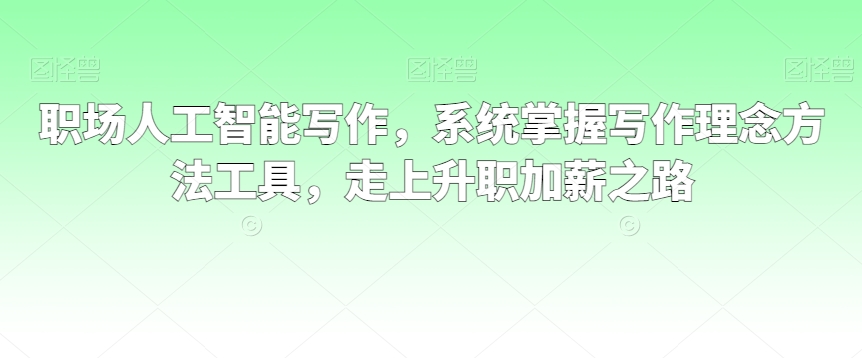 职场人工智能写作，系统掌握写作理念方法工具，走上升职加薪之路-一课资源