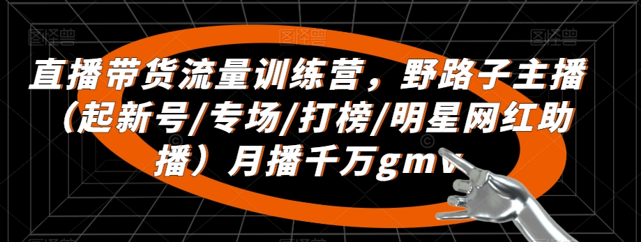 直播带货流量训练营，​野路子主播（起新号/专场/打榜/明星网红助播）月播千万gmv-一课资源