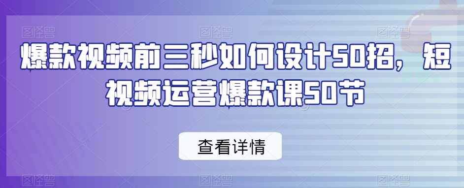 爆款视频前三秒如何设计50招，短视频运营爆款课50节-一课资源