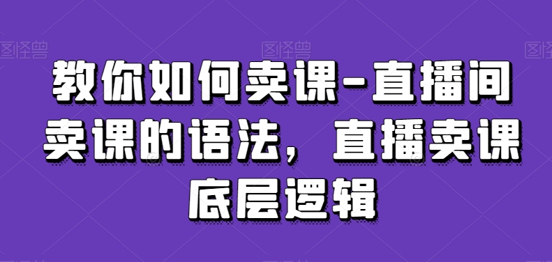 教你如何卖课-直播间卖课的语法，直播卖课底层逻辑-一课资源