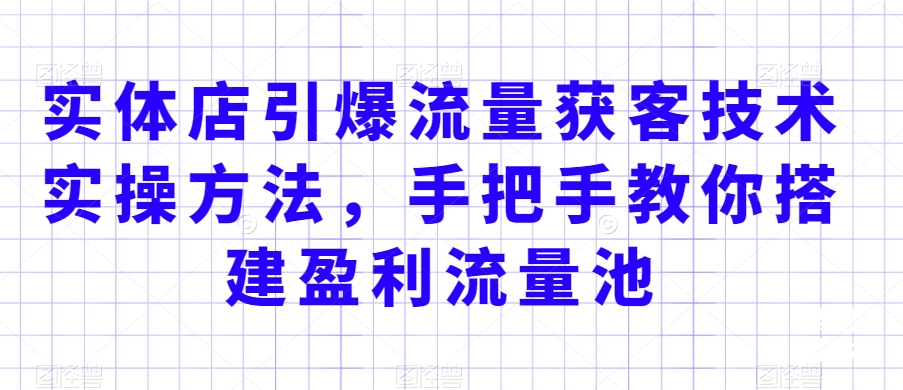 实体店引爆流量获客技术实操方法，手把手教你搭建盈利流量池，让你的生意客户裂变渠道裂变-一课资源