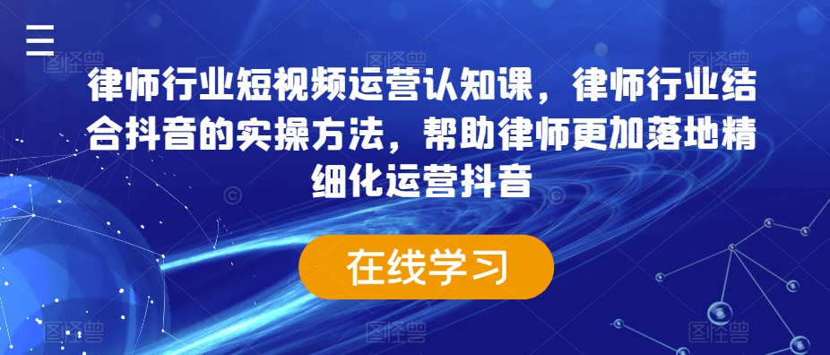 律师行业短视频运营认知课，律师行业结合抖音的实操方法，帮助律师更加落地精细化运营抖音-一课资源