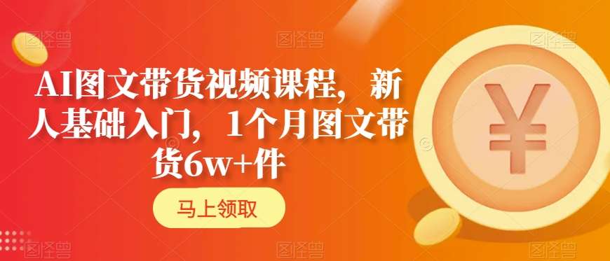 AI图文带货视频课程，新人基础入门，1个月图文带货6w+件-一课资源