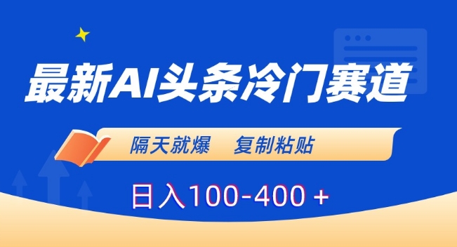最新AI头条冷门赛道，隔天就爆，复制粘贴日入100-400＋【揭秘】-一课资源