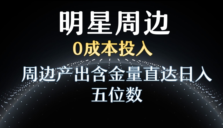 利用明星效应，0成本投入，周边产出含金量直达日入五位数【揭秘】-一课资源