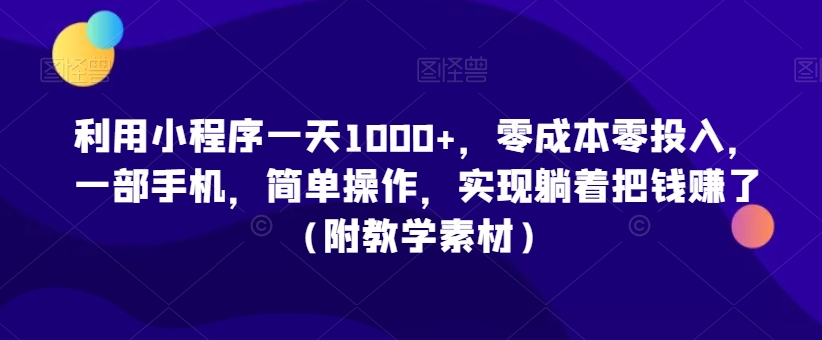 利用小程序一天1000+，零成本零投入，一部手机，简单操作，实现躺着把钱赚了（附教学素材）【揭秘】-一课资源