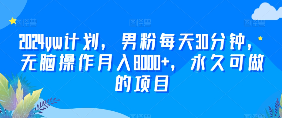 2024yw计划，男粉每天30分钟，无脑操作月入8000+，永久可做的项目【揭秘】-一课资源