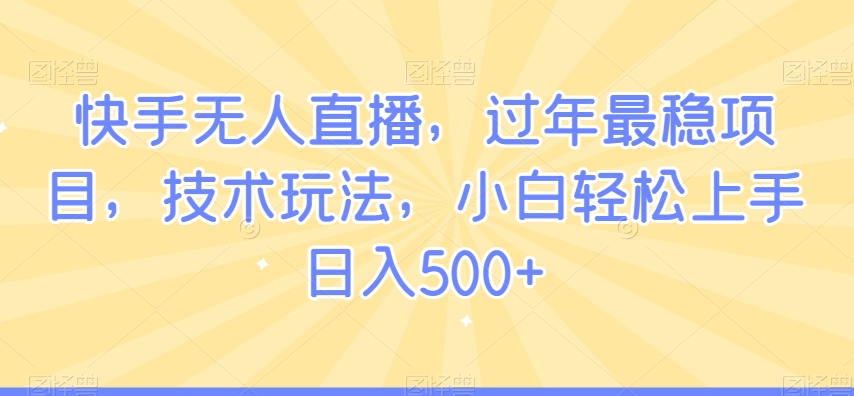 快手无人直播，过年最稳项目，技术玩法，小白轻松上手日入500+【揭秘】-一课资源