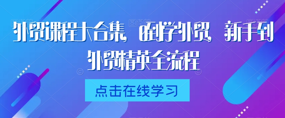 外贸课程大合集，0到1学外贸，新手到外贸精英全流程-一课资源