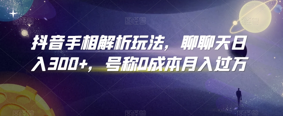抖音手相解析玩法，聊聊天日入300+，号称0成本月入过万【揭秘】-一课资源