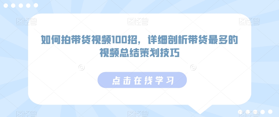 如何拍带货视频100招，详细剖析带货最多的视频总结策划技巧-一课资源