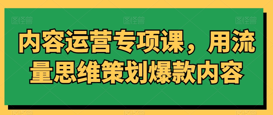 内容运营专项课，用流量思维策划爆款内容-一课资源