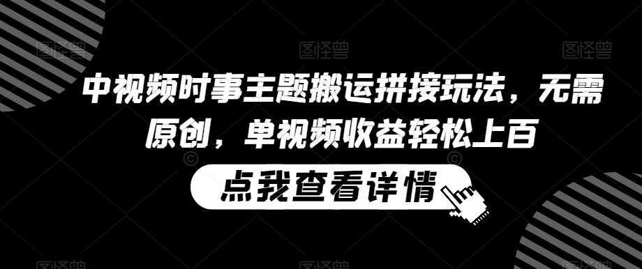 中视频时事主题搬运拼接玩法，无需原创，单视频收益轻松上百【揭秘】-一课资源