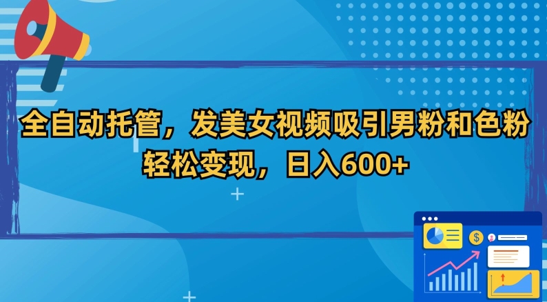 全自动托管，发美女视频吸引男粉和色粉，轻松变现，日入600+【揭秘】-一课资源