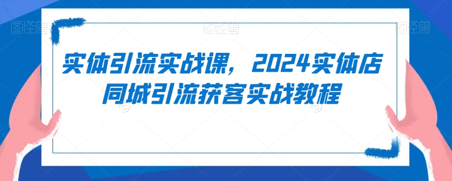 实体引流实战课，2024实体店同城引流获客实战教程-一课资源