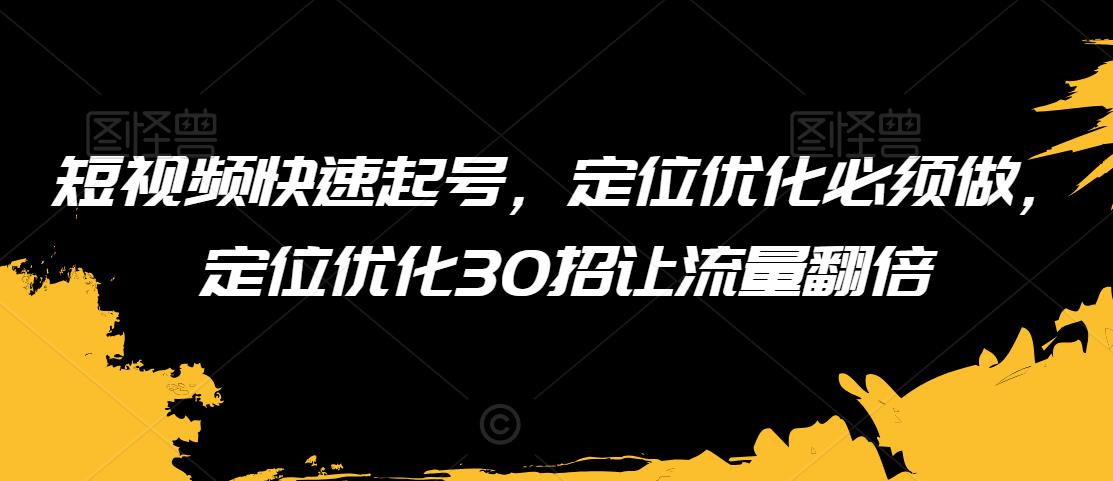 短视频快速起号，定位优化必须做，定位优化30招让流量翻倍-一课资源