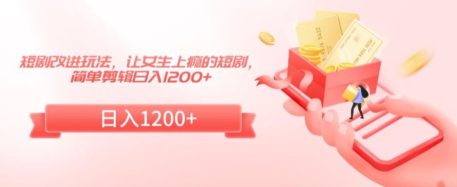 短剧改进玩法，让女生上瘾的短剧，简单剪辑日入1200+【揭秘】-一课资源