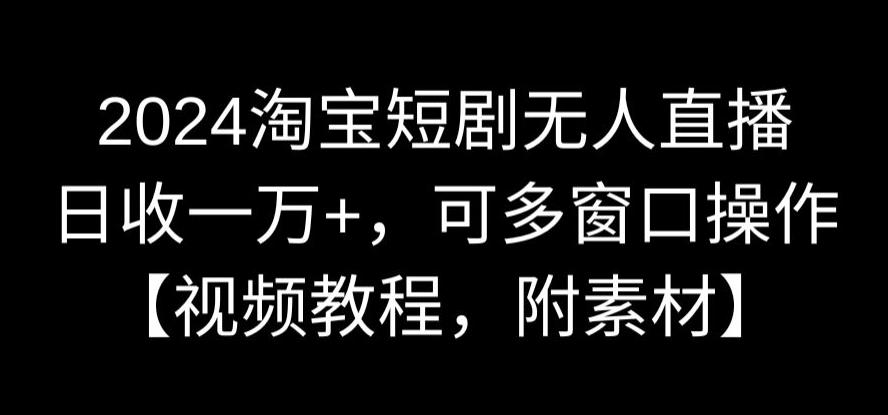 2024淘宝短剧无人直播，日收一万+，可多窗口操作【视频教程，附素材】【揭秘】-一课资源